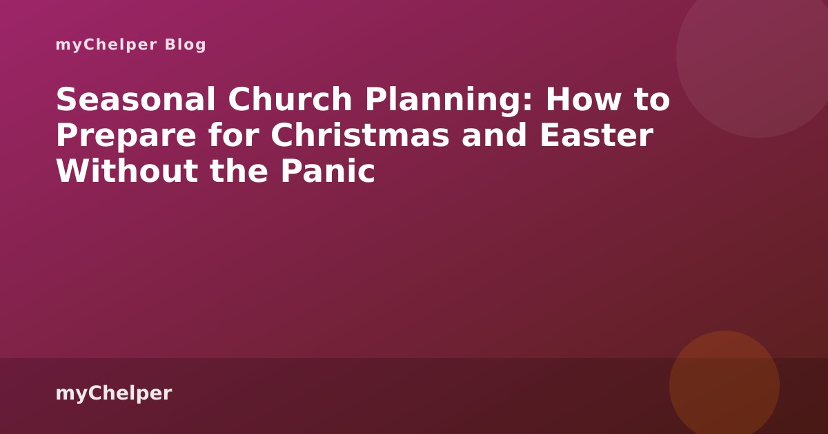 Seasonal Church Planning: How to Prepare for Christmas and Easter Without the Panic — myChelper blog